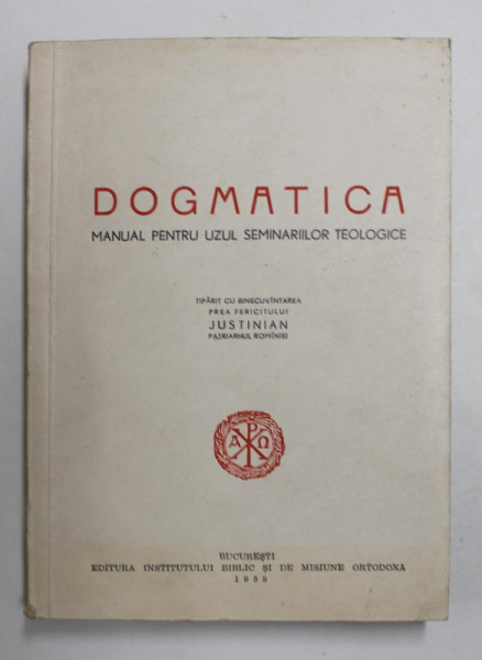 DOGMATICA, MANUAL PENTRU UZUL SEMINARIILOR TEOLOGICE, TIPARIT CU BINECUVANTAREA PREA FERICITULUI JUSTINIAN PATRIARHUL ROMANIEI, 1958