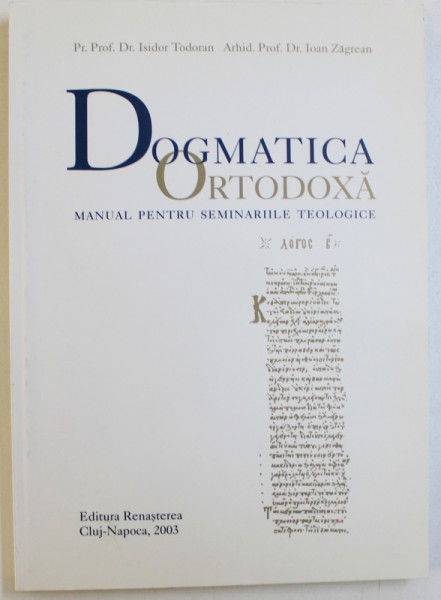 DOGMATICA ORTODOXA  - MANUAL PENTRU SEMINARIILE TEOLOGICE de ISIDOR TODORAN si IOAN ZAGREAN , 2003