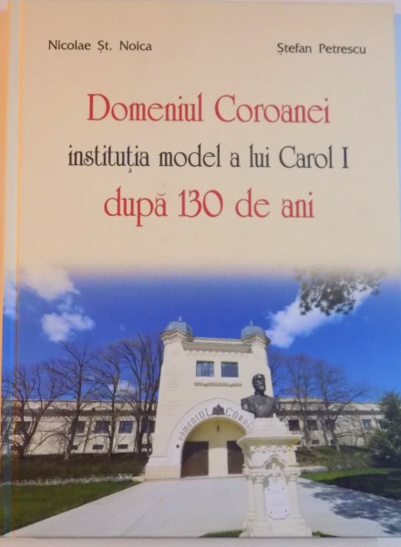 DOMENIUL COROANEI, INSTITUTIA MODEL A LUI CAROL I DUPA 130 DE ANI de NICOLAE ST. NOICA, STEFAN PETRESCU, 2014