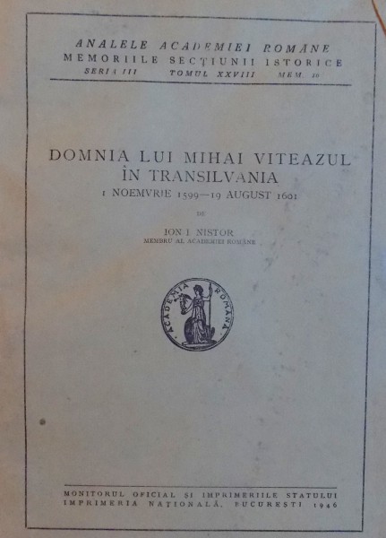 DOMNIA LUI MIHAI VITEAZUL IN TRANSILVANIA 1 NOEMVRIE 1599 - 19 AUGUST 1601( ANALELE ACADEMIEI ROMANE , MEMORIILE SECTIUNII ISTORICE SERIA III , TOMUL XXVIII , MEM. 19 )  de ION I. NISTOR , 1946