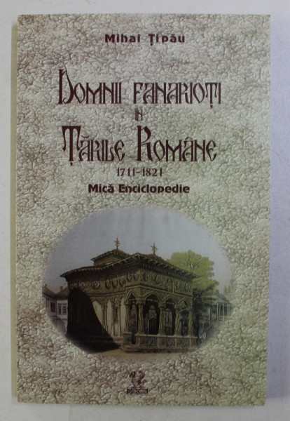 DOMNII FANARIOTI IN TARILE ROMANE 1711-1821 , MICA ENCICLOPEDIE de MIHAI TIPAU , 2004