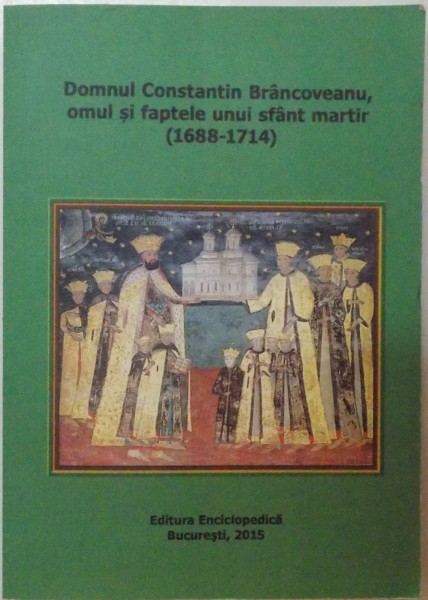 DOMNUL CONSTANTIN BRANCOVEANU , OMUL SI FAPTELE UNUI SFANT MARTIR ( 1688 - 1714 ) , GHEORGHE F. ANGHELESCU , 2015