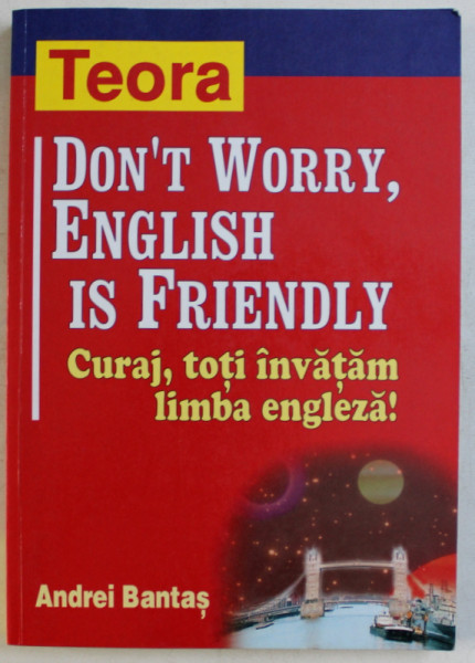DON ' T WORRY ENGLISH IS FRIENDLY  - CURAJ , TOTI INVATAM ENGLEZA ! de ANDREI BANTAS , 2003
