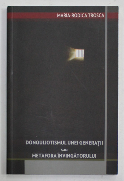 DONQUIJOTISMUL UNEI GENERATII SAU METAFORA INVINGATORULUI de MARIA - RODICA TROSCA , 2010
