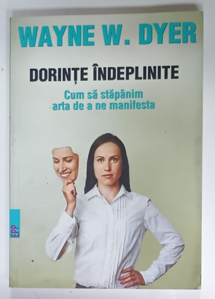 DORINTE INDEPLINITE , CUM SA STAPANIM ARTA DE A NE MANIFESTA de WAYNE W. DYER , 2017