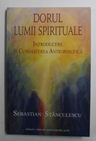 DORUL LUMII SPIRITUALE  - INTRODUCERE IN CUNOASTEREA ANTROPOSOFICA de SEBASTIAN STANCULESCU , 2011