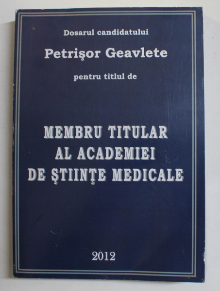 DOSARUL CANDIDATULUI PETRISOR GEAVLETE PENTRU TITLUL DE MEMBRU TITULAR AL ACADEMIEI DE STIINTE MEDICALE , 2012