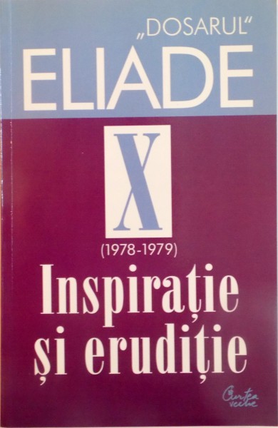 DOSARUL ELIADE, VOL. X, (1978-1979) INSPIRATIE SI ERUDITIE, CUVANT INAINTE de MIRCEA HANDOCA, 2005