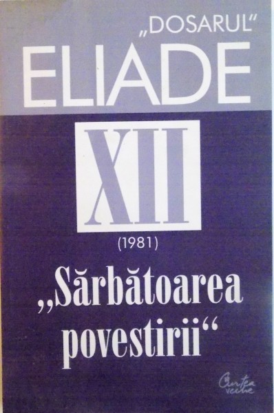 DOSARUL ELIADE, VOL. XII, 1981 SARBATOAREA POVESTIRII, CUVANT INAINTE de MIRCEA HANDOCA, 2006