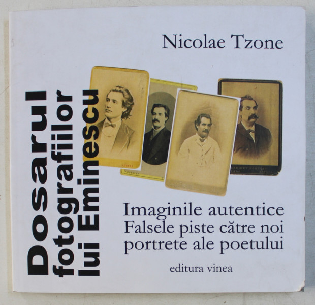 DOSARUL FOTOGRAFIILOR LUI EMINESCU  - IMAGINILE AUTENTICE  - FALSE PISTE CATRE NOI PORTRETE ALE POETULUI de NICOLAE TZONE , 2008