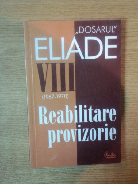 "DOSARUL" MIRCEA ELIADE VOL VIII (1967-1970) REABILITARE PROVIZORIE de MIRCEA HANDOCA , 2003