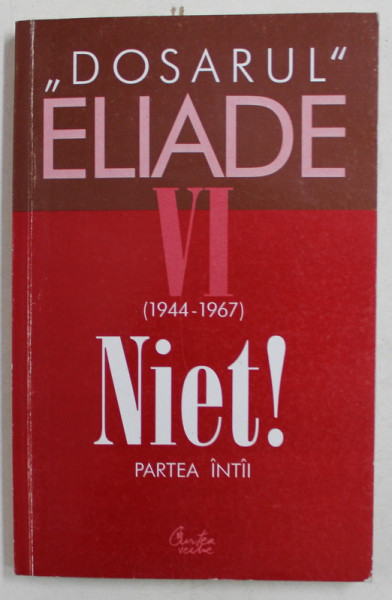 ' DOSARUL  ' MIRCEA ELIADE , VOLUMUL VI ( 1944 - 1967) NIET ! , PARTEA I , culegere de texte de MIRCEA HANDOCA , 2002