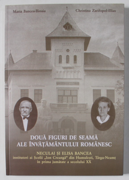 DOUA FIGURI DE SEAMA ALE INVATAMANTULUI ROMANESC , NECULAI si ELISA BANCEA , INSTITUTORI AI SCOLII ' ION CREANGA ' DIN HUMULESTI ..de MARIA BANCEA - ILIOAIA si CHRISTINA ZARIFOPOL - ILLIAS , 2011