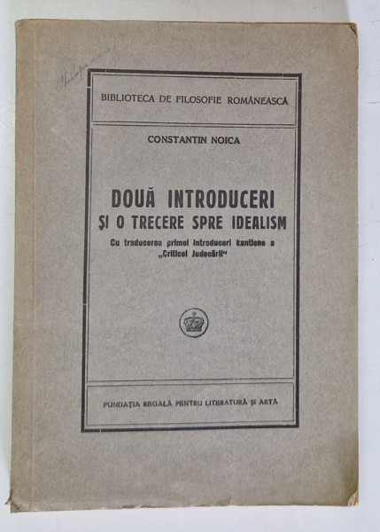 DOUA INTRODUCERI SI O TRECERE SPRE IDEALISM- CU TRADUCEREA PRIMEI INTRODUCERI KANTIENE A &amp;quot; CRITICEI JUDECARII '' ( PRIMA EDITIE ) de CONSTANTIN NOICA , 1943