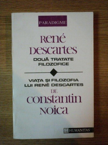 DOUA TRATATE FILOZOFICE de RENE DESCARTES traduse de CONSTANTIN NOICA , VIATA SI FILOZOFIA LUI RENE DESCARTES de CONSTANTIN NOICA , 1992
