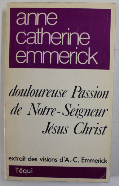 DOULOUREUSE PASSION DE NOTRE - SEIGNEUR JESUS CHRIST , EXTRAIT DES VISIONS D' ANNE CATHERINE EMMERICK , 1979, EDITIE ANASTATICA
