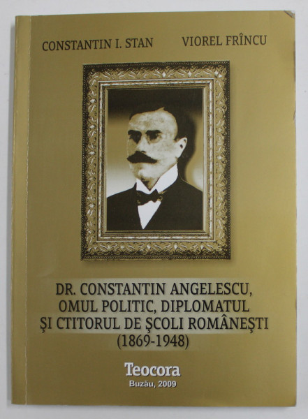 DR. CONSTANTIN ANGELESCU , OMUL POLITIC , DIPLOMATUL SI CTITORUL DE SCOLI ROMANESTI de CONSTANTIN I. STAN si VIOREL FRINCU , 2009 / DEDICATIE