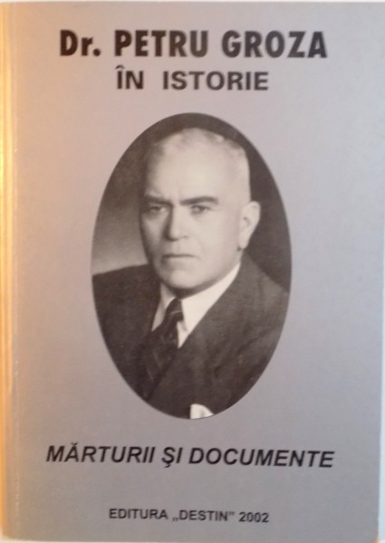 DR. PETRU GROZA IN ISTORIE, MARTURII SI DOCUMENTE de IOACHIM LAZAR, 2002