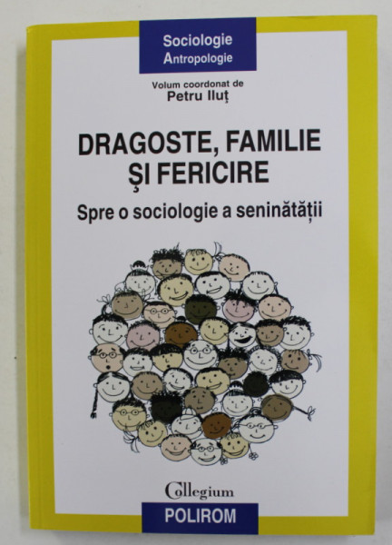 DRAGOSTE , FAMILIE SI FERICIRE - SPRE O SOCIOLOGIE A SENINATATII , volum coordonat de PETRU ILUT , 2015
