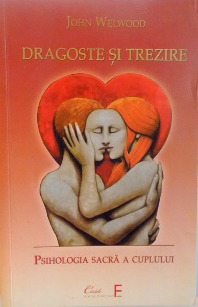 DRAGOSTE SI TREZIRE, PSIHOLOGIA SACRA A CUPLULUI de JOHN WELWOOD, 2015