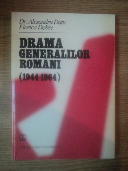 DRAMA GENERALILOR ROMANI (1944-1964) de ALESANDRU DUTU , FLORICA DOBRE , 1997