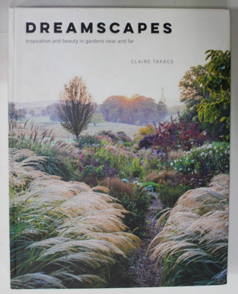 DREAMSCAPES by CLAIRE TAKACS , INSPIRATION AND BEAUTY IN GARDENS NEAR AND FAR , 2017