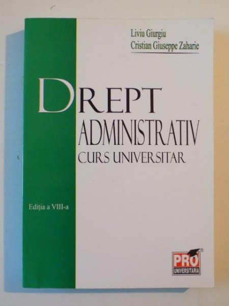 DREPT ADMINISTRATIV , CURS UNIVERSITAR , EDITIA A VIII A de LIVIU GIURGIU , CRISTIAN GIUSEPPE ZAHARIE, 2008