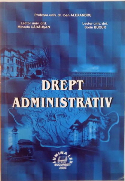 DREPT ADMINISTRATIV de IOAN ALEXANDRU, MIHAELA CARAUSAN, SORIN BUCUR, 2005