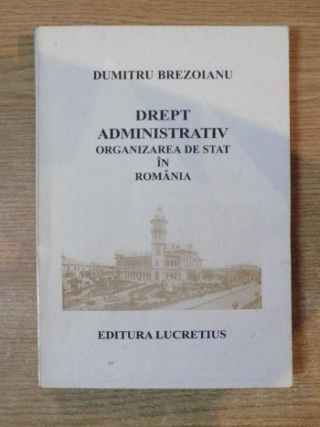 DREPT ADMINISTRATIV , ORGANIZAREA DE STAT IN ROMANIA de DUMITRU BREZOIANU , Bucuresti 1998