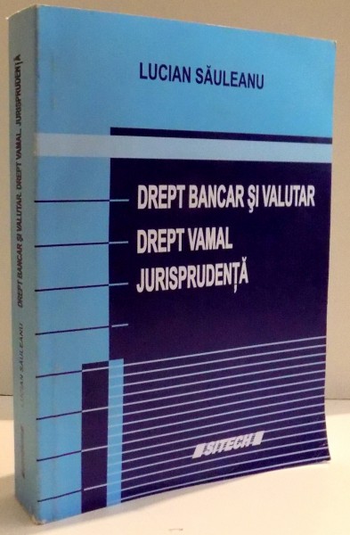 DREPT BANCAR SI VALUTAR , DREPT VAMAL , JURISPRUDENTA de LUCIAN SAULEANU , 2006