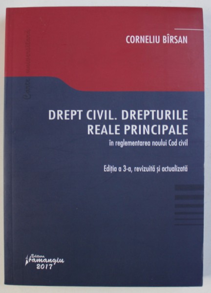 DREPT CIVIL . DREPTURILE REALE PRINCIPALE IN REGLEMENTAREA NOULUI COD CIVIL de CORNELIU BIRSAN , 2017