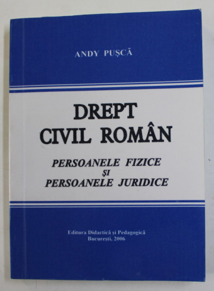 DREPT CIVIL ROMAN - PERSOANELE FIZICE SI PERSOANELE JURIDICE de ANDY PUSCA , 2006