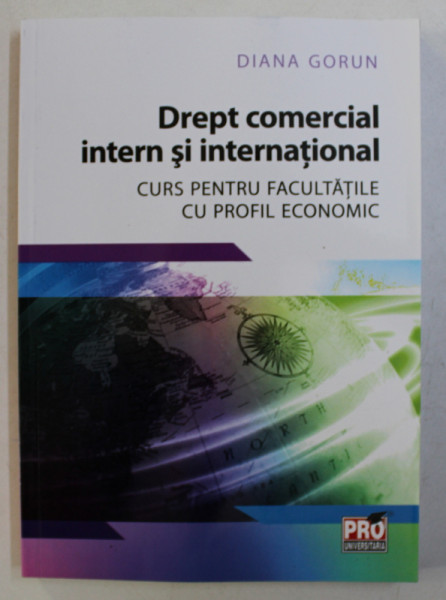 DREPT COMERCIAL INTERN SI INTERNATIONAL , CURS PENTRU FACULTATILE CU PROFIL ECONOMIC de DIANA GORUN , 2016