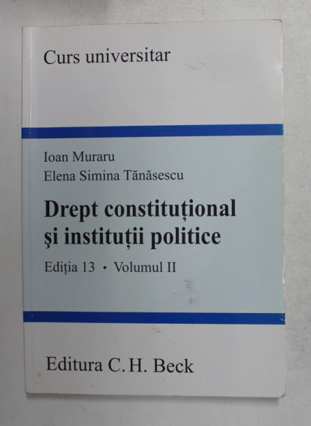 DREPT CONSTITUTIONAL SI INSTITUTII POLITICE , EDITIA 13 , VOLUMUL II de IOAN MURARU si ELENA SIMINA TANASESCU , 2009