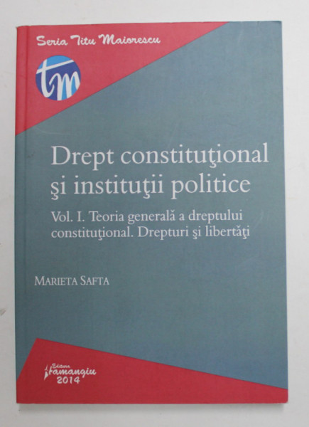 DREPT CONSTITUTIONAL SI INSTITUTII POLITICE , VOLUMUL I - TEORIA GENERALA  DREPTULUI CONSTITUTIONAL . DREPTURI SI LIBERTATI de MARIETA SAFTA , 2014