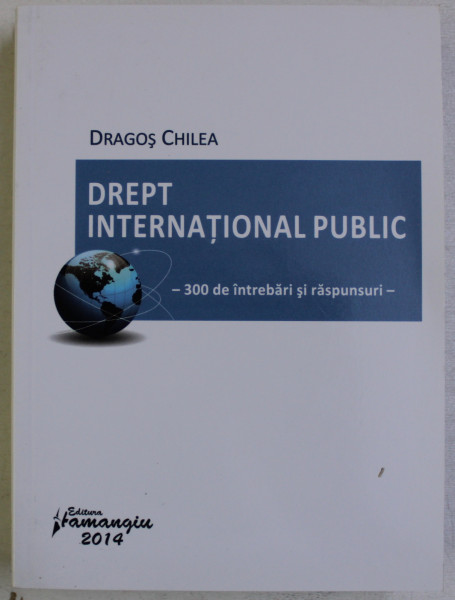 DREPT INTERNATIONAL PUBLIC - 300 DE INTREBARI SI RASPUNSURI de DRAGOS CHILEA , 2014