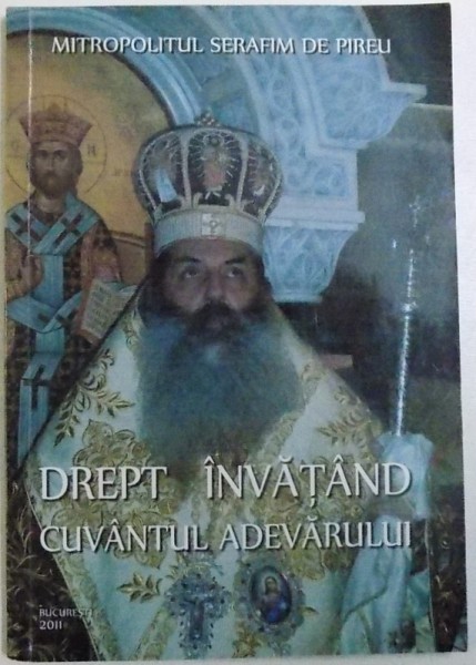 DREPT INVATAND CUVANTUL ADEVARULUI , VOL. I : ATITUDINI , CUVINTE DE INVATAURA , COMUNICATE SI PREDICI de MITROPOLITUL SERFIM DE PIREU , 2011