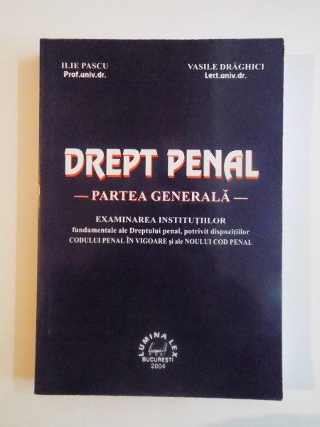 DREPT PENAL, PARTEA GENERALA , EXAMINAREA INSTITUTIILOR FUNDAMENTALE ALE DREPTULUI PENAL,POTRIVIT DISPOZITIILOR CODULUI PENAL IN VIGOARE SI ALE NOULUI COD PENAL de ILIE PASCU , VASILE DRAGHICI 2004