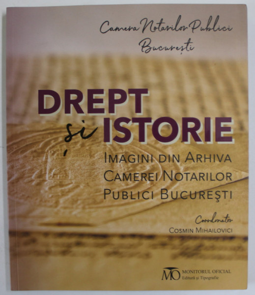 DREPT SI ISTORIE , IMAGINI DIN ARHIVA CAMEREI NOTARILOR PUBLICI DIN BUCURESTI , coordonator COSMIN MIHAILOVICI , 2021