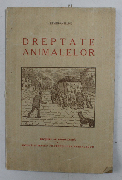 DREPTATE ANIMALELOR de I. REMER - ANSELME , BROSURA DE PROPAGANDA A SOCIETATII PENTRU PROTECTIUNEA ANIMALELOR , 1940