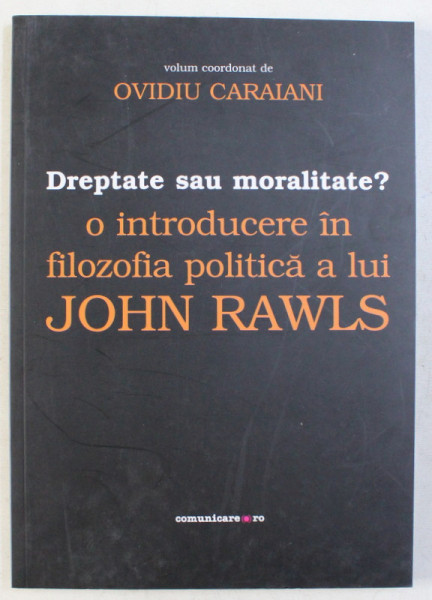 DREPTATE SAU MORALITATE ? - O INTRODUCERE IN FILOZOFIA POLITICA A LUI JOHN RAWLS de OVIDIU CARAIANI , 2008