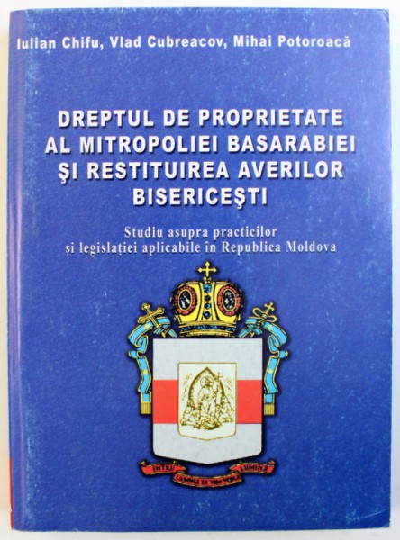 DREPTUL DE PROPRIETATE AL MITROPOLIEI BASARABIEI SI RESTITUIREA AVERILOR BISERICESTI  - STUDIU ASUPRA PRACTICILOR SI LEGISLATIEI  APLICABILE IN REPUBLICA MOLDOVA  de IULIAN CHIFU ..MIHAI POTOROACA , 2004