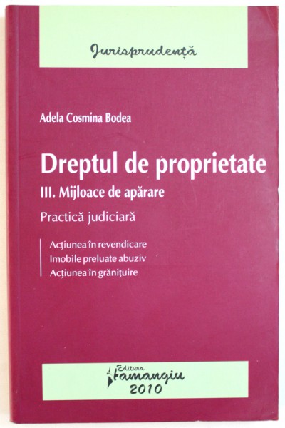 DREPTUL DE PROPRIETATE  - PARTEA A - III -A . MIJLOACE DE APARARE  - PRACTICA JUDICIARA - ACTIUNEA IN REVENDICARE , IMOBILE PRELUATE ABUZIV , ACTIUNEA IN GRANITUIRE de ADELA COSMIN BODEA , 2009