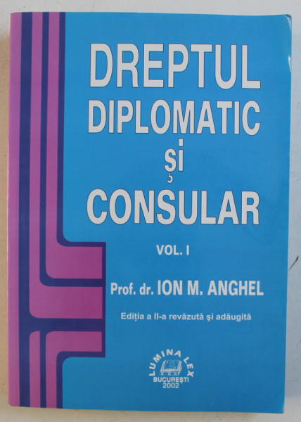 DREPTUL DIPLOMATIC SI CONSULAR VOL. I , ED. a - II - a REVAZUTA SI ADAUGITA de ION M. ANGHEL , 2002