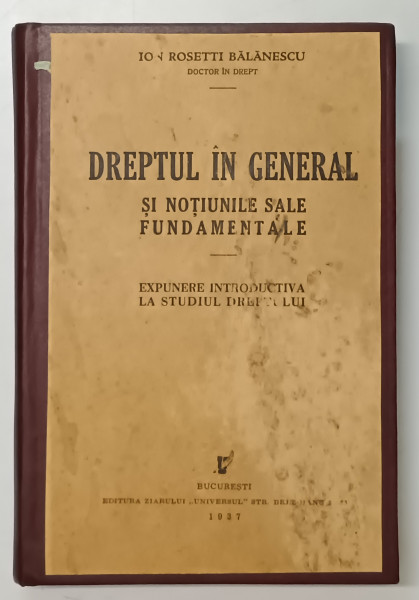 DREPTUL IN GENERAL SI NOTIUNILE SALE FUNDAMENTALE. EXPUNERE INTRODUCTIV LA STUDIUL DREPTULUI de ION ROSETTI BALANESCU  1937