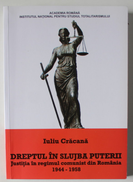 DREPTUL IN SLUJBA PUTERII , JUSTITIA IN REGIMUL COMUNIST DIN ROMANIA 1944 - 1958  de IULIU CRACANA , 2015