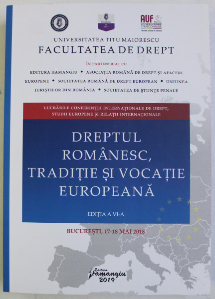 DREPTUL ROMANESC , TRADITIE SI VOCATIE EUROPEANA , CONFERINTA INTERNATIONALA DE DREPT , 17 - 18 MAI 2018 , 2019
