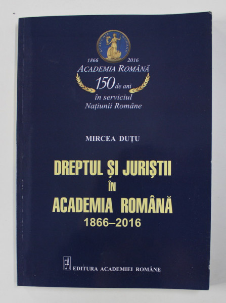 DREPTUL SI JURISTII IN ACADEMIA ROMANA 1866 - 2016 de MIRCEA DUTU , 2016