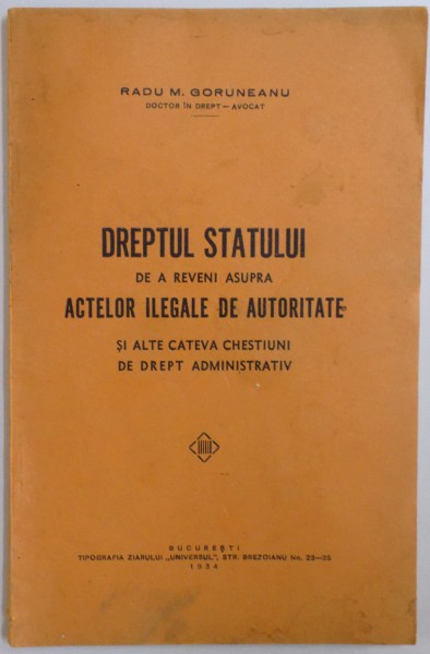 DREPTUL STATULUI DE A REVENI ASUPRA ACTELOR ILEGALE DE AUTORITATE  SI ALTE CATEVA CHESTIUNI DE DREPT ADMINISTRATIV de RADU M. GORUNEANU , 1934