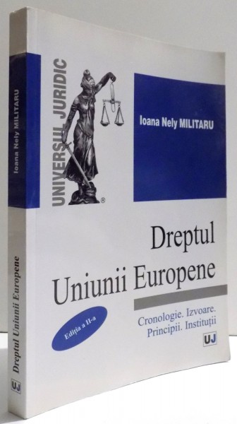 DREPTUL UNIUNII EUROPENE - CRONOLOGIE, IZVOARE , PRINCIPII , INSTITUTII ,  EDITIA A-II- A de IOANA NELY MILITARU , 2011